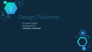 Design Patterns
◇O que é isso?
◇Porque MVC?
◇Modelos utilizados
 