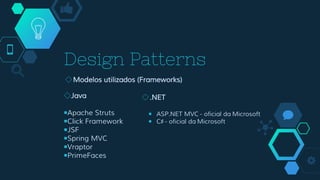 Design Patterns
◇Modelos utilizados (Frameworks)
◇Java
￭Apache Struts
￭Click Framework
￭JSF
￭Spring MVC
￭Vraptor
￭PrimeFaces
◇.NET
￭ ASP.NET MVC - oficial da Microsoft
￭ C♯ - oficial da Microsoft
 