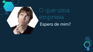 O que uma
empresa
Espera de mim?
 