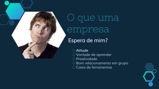 O que uma
empresa
Espera de mim?
◇Atitude
◇Vontade de aprender
◇Proatividade
◇Bom relacionamento em grupo
◇Caixa de ferramentas
 