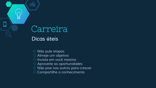 Carreira
Dicas úteis
◇ Não pule etapas
◇ Almeje um objetivo
◇ Invista em você mesmo
◇ Aproveite as oportunidades
◇ Não pise nos outros para crescer
◇ Compartilhe o conhecimento
 