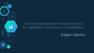 “
A arte de programar consiste na arte
de organizar e dominar a complexidade.
Edsger Dijkstra
 