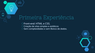 Primeira Experiência
◇Front-end: HTML e CSS.
◇Criação de sites simples e estáticos
◇Sem complexidades e sem Banco de dados.
 