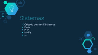Sistemas
◇Criação de sites Dinâmicos
￭ Flash
￭ PHP
￭ MySQL
￭ …
 