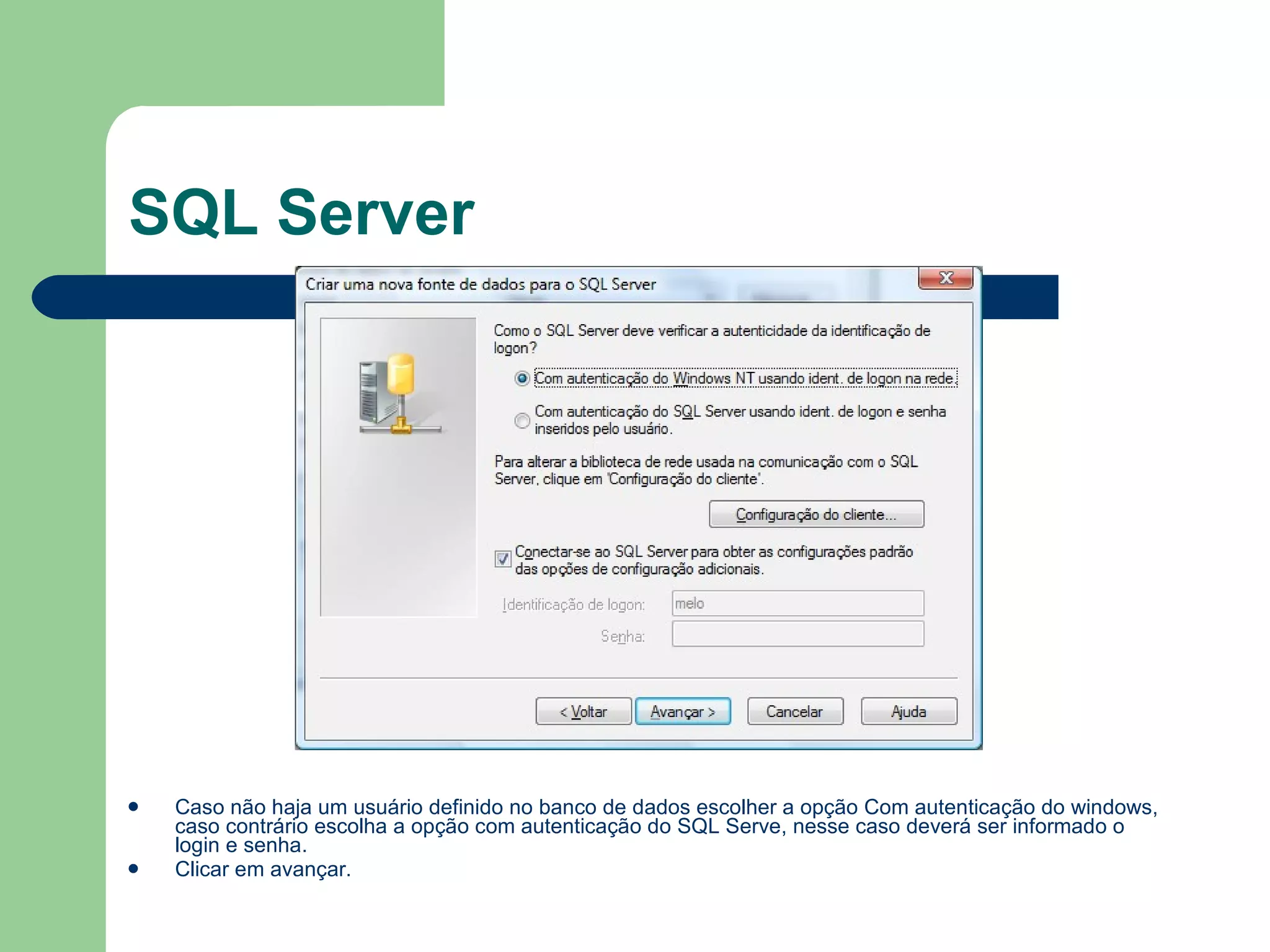 SQL Server Caso não haja um usuário definido no banco de dados escolher a opção Com autenticação do windows, caso contrário escolha a opção com autenticação do SQL Serve, nesse caso deverá ser informado o login e senha. Clicar em avançar. 