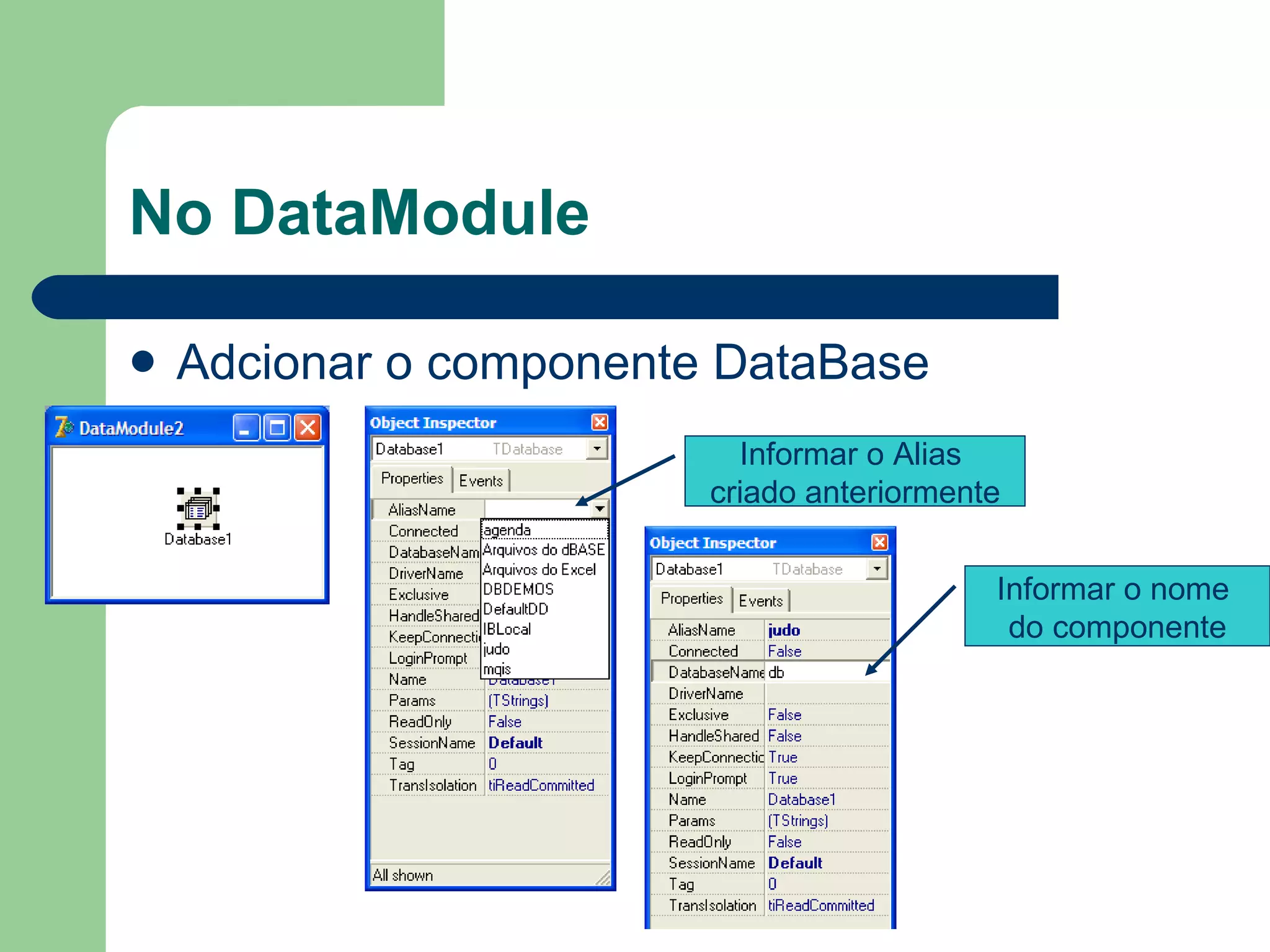 No DataModule Adcionar o componente DataBase Informar o nome  do componente Informar o Alias  criado anteriormente 