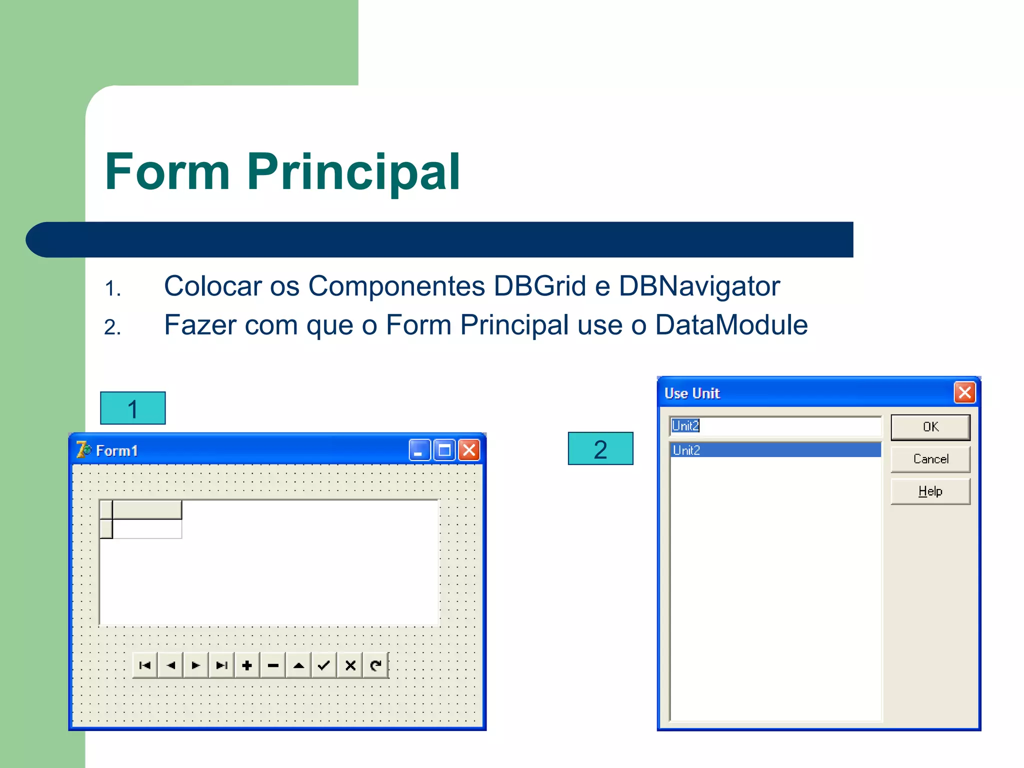 Form Principal Colocar os Componentes DBGrid e DBNavigator Fazer com que o Form Principal use o DataModule 1 2 