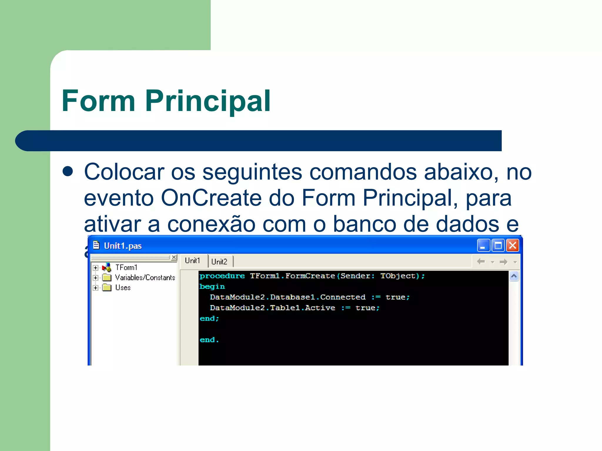 Form Principal Colocar os seguintes comandos abaixo, no evento OnCreate do Form Principal, para ativar a conexão com o banco de dados e ativar a tabela. 