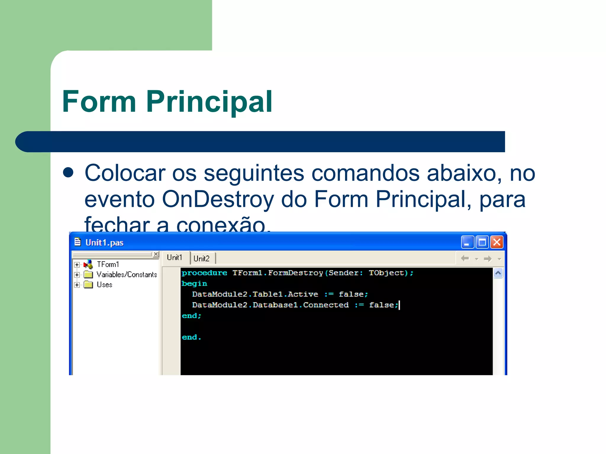 Form Principal Colocar os seguintes comandos abaixo, no evento OnDestroy do Form Principal, para fechar a conexão. 