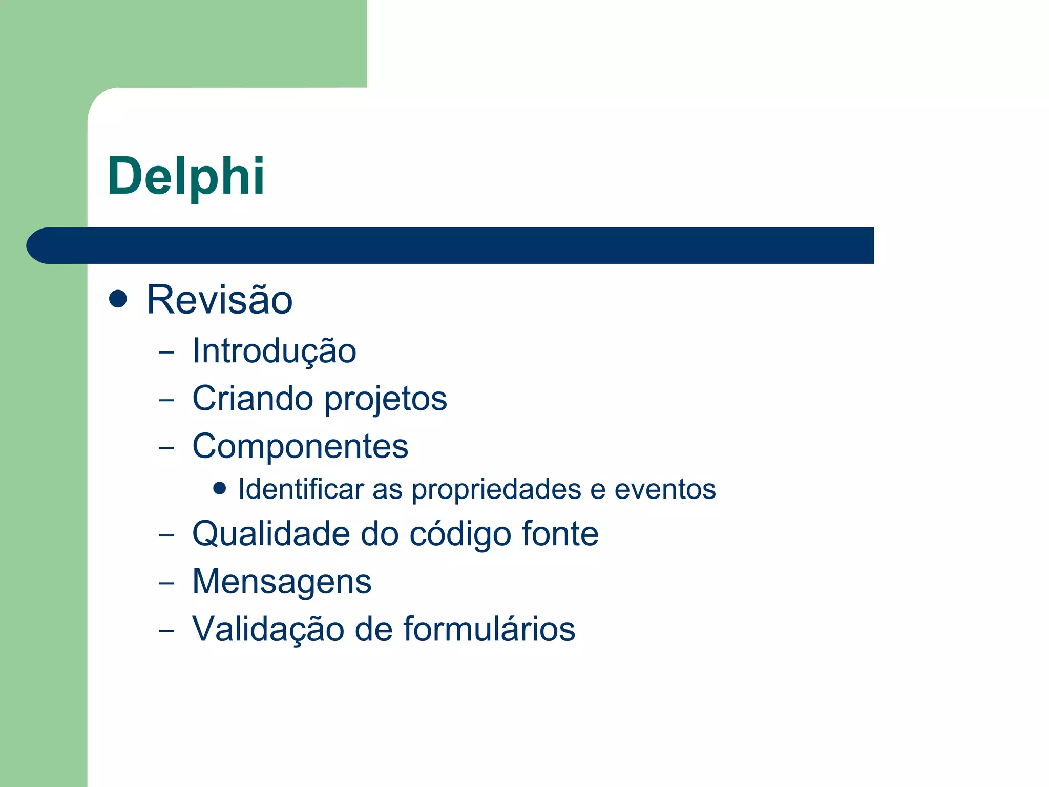 Delphi Revisão Introdução Criando projetos Componentes Identificar as propriedades e eventos Qualidade do código fonte Mensagens Validação de formulários 