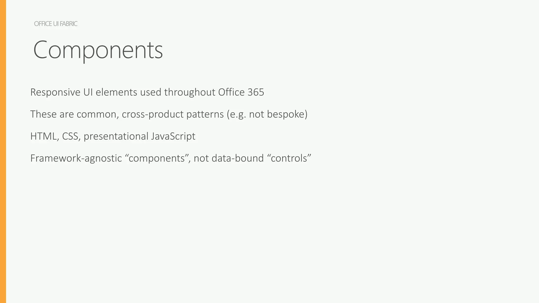 OFFICEUIFABRIC
Responsive UI elements used throughout Office 365
These are common, cross-product patterns (e.g. not bespoke)
HTML, CSS, presentational JavaScript
Framework-agnostic “components”, not data-bound “controls”
Components
 