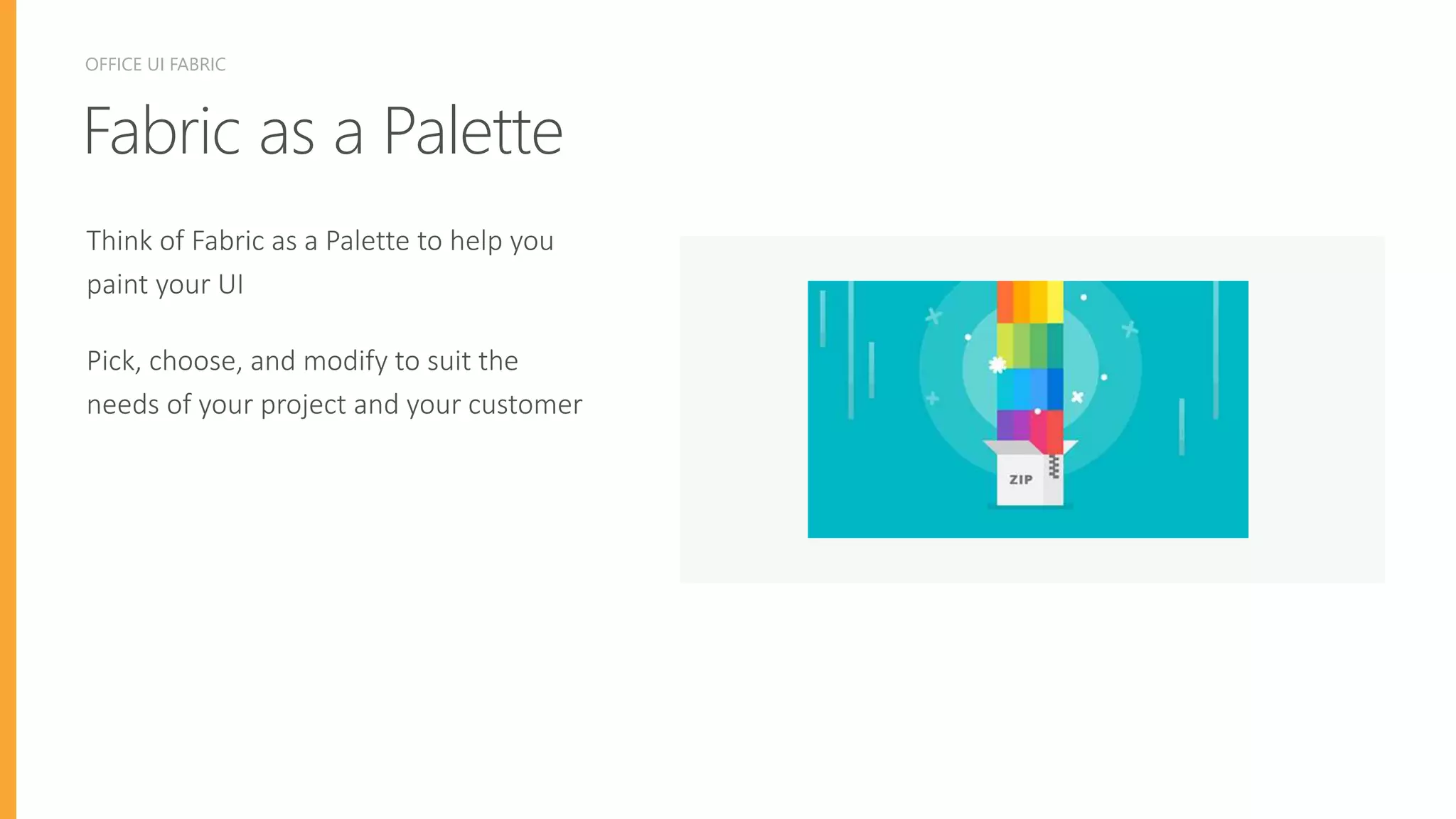 FABRICASPALETTEOFFICE UI FABRIC
Fabric as a Palette
Think of Fabric as a Palette to help you
paint your UI
Pick, choose, and modify to suit the
needs of your project and your customer
 