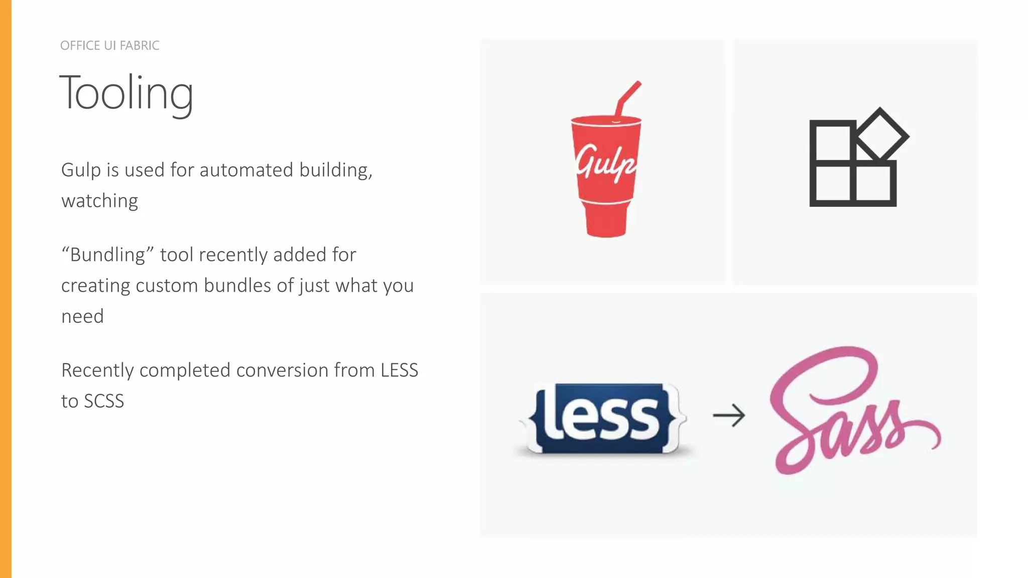 TOOLINGOFFICE UI FABRIC
Tooling
Gulp is used for automated building,
watching
“Bundling” tool recently added for
creating custom bundles of just what you
need
Recently completed conversion from LESS
to SCSS
 