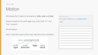 OFFICEUIFABRIC
<nav class=“LeftNav ms-u-slideRightIn40”>
...
</nav>
IMPLEMENTATION
Motion
CSS classes for 3 types of animations: slide, scale and fade
Several variations for each type, e.g. most have “in” and
“out” variants
24 animations
Here is how the name of the class describes the animation:
 