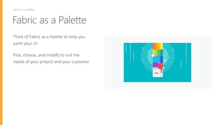 FABRICASPALETTEOFFICE UI FABRIC
Fabric as a Palette
Think of Fabric as a Palette to help you
paint your UI
Pick, choose, and modify to suit the
needs of your project and your customer
 