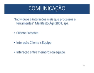 COMUNICAÇÃO
13
“Indivíduos e interações mais que processos e
ferramentas” Manifesto Ágil(2001, sp).
• Cliente Presente
• Interação Cliente x Equipe
• Interação entre membros da equipe
 