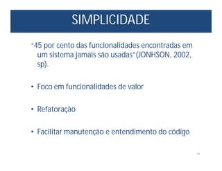 SIMPLICIDADE
14
“45 por cento das funcionalidades encontradas em
um sistema jamais são usadas”(JONHSON, 2002,
sp).
• Foco em funcionalidades de valor
• Refatoração
• Facilitar manutenção e entendimento do código
 