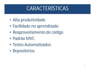 CARACTERÍSTICAS
21
• Alta produtividade
• Facilidade no aprendizado
• Reaproveitamento de código
• Padrão MVC
• Testes Automatizados
• Repositórios
 