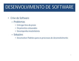 DESENVOLVIMENTO DE SOFTWARE
4
• Crise do Software
– Problemas
• Entregas fora do prazo
• Orçamentos estourados
• Desempenho insatisfatório
– Soluções
• Desenvolver Padrões para os processos de desenvolvimento
 
