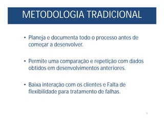 METODOLOGIA TRADICIONAL
5
• Planeja e documenta todo o processo antes de
começar a desenvolver.
• Permite uma comparação e repetição com dados
obtidos em desenvolvimentos anteriores.
• Baixa interação com os clientes e Falta de
flexibilidade para tratamento de falhas.
 