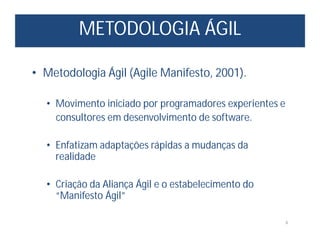 METODOLOGIA ÁGIL
6
• Metodologia Ágil (Agile Manifesto, 2001).
• Movimento iniciado por programadores experientes e
consultores em desenvolvimento de software.
• Enfatizam adaptações rápidas a mudanças da
realidade
• Criação da Aliança Ágil e o estabelecimento do
“Manifesto Ágil”
 
