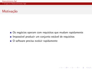 Desenvolvimento ´Agil
O que ´e o Desenvolvimento ´Agil
Motiva¸c˜ao
Os neg´ocios operam com requisitos que mudam rapidamente
Imposs´ıvel produzir um conjunto est´avel de requisitos
O software precisa evoluir rapidamente
 