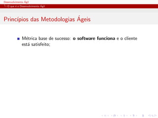 Desenvolvimento ´Agil
O que ´e o Desenvolvimento ´Agil
Princ´ıpios das Metodologias ´Ageis
M´etrica base de sucesso: o software funciona e o cliente
est´a satisfeito;
 
