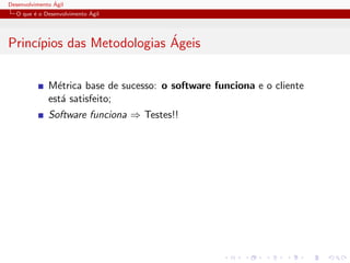 Desenvolvimento ´Agil
O que ´e o Desenvolvimento ´Agil
Princ´ıpios das Metodologias ´Ageis
M´etrica base de sucesso: o software funciona e o cliente
est´a satisfeito;
Software funciona ⇒ Testes!!
 