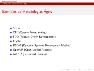 Desenvolvimento ´Agil
O que ´e o Desenvolvimento ´Agil
Exemplos de Metodologias ´Ageis
Scrum
XP (eXtreme Programming)
FDD (Feature Driven Development)
Crystal
DSDM (Dynamic Systems Development Method)
OpenUP (Open Uniﬁed Process)
AUP (Agile Uniﬁed Process)
 