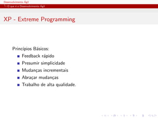 Desenvolvimento ´Agil
O que ´e o Desenvolvimento ´Agil
XP - Extreme Programming
Princ´ıpios B´asicos:
Feedback r´apido
Presumir simplicidade
Mudan¸cas incrementais
Abra¸car mudan¸cas
Trabalho de alta qualidade.
 