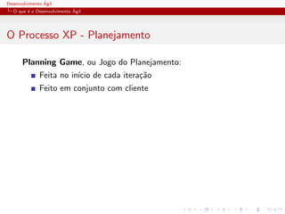 Desenvolvimento ´Agil
O que ´e o Desenvolvimento ´Agil
O Processo XP - Planejamento
Planning Game, ou Jogo do Planejamento:
Feita no in´ıcio de cada itera¸c˜ao
Feito em conjunto com cliente
 