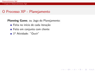 Desenvolvimento ´Agil
O que ´e o Desenvolvimento ´Agil
O Processo XP - Planejamento
Planning Game, ou Jogo do Planejamento:
Feita no in´ıcio de cada itera¸c˜ao
Feito em conjunto com cliente
1a Atividade: ”Ouvir”
 