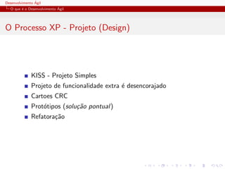 Desenvolvimento ´Agil
O que ´e o Desenvolvimento ´Agil
O Processo XP - Projeto (Design)
KISS - Projeto Simples
Projeto de funcionalidade extra ´e desencorajado
Cartoes CRC
Prot´otipos (solu¸c˜ao pontual)
Refatora¸c˜ao
 