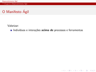 Desenvolvimento ´Agil
O que ´e o Desenvolvimento ´Agil
O Manifesto ´Agil
Valorizar:
Indiv´ıduos e intera¸c˜oes acima de processos e ferramentas
 