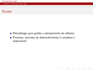 Desenvolvimento ´Agil
O que ´e o Desenvolvimento ´Agil
Scrum
Metodologia para gest˜ao e planejamento de software
Premissa: processo de desenvolvimento ´e complexo e
imprevis´ıvel
 