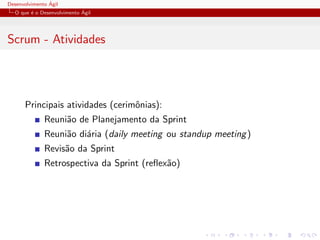 Desenvolvimento ´Agil
O que ´e o Desenvolvimento ´Agil
Scrum - Atividades
Principais atividades (cerimˆonias):
Reuni˜ao de Planejamento da Sprint
Reuni˜ao di´aria (daily meeting ou standup meeting)
Revis˜ao da Sprint
Retrospectiva da Sprint (reﬂex˜ao)
 