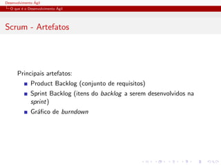 Desenvolvimento ´Agil
O que ´e o Desenvolvimento ´Agil
Scrum - Artefatos
Principais artefatos:
Product Backlog (conjunto de requisitos)
Sprint Backlog (itens do backlog a serem desenvolvidos na
sprint)
Gr´aﬁco de burndown
 