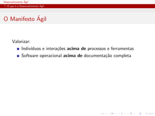 Desenvolvimento ´Agil
O que ´e o Desenvolvimento ´Agil
O Manifesto ´Agil
Valorizar:
Indiv´ıduos e intera¸c˜oes acima de processos e ferramentas
Software operacional acima de documenta¸c˜ao completa
 