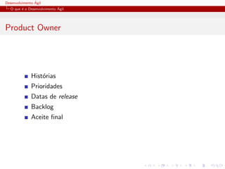 Desenvolvimento ´Agil
O que ´e o Desenvolvimento ´Agil
Product Owner
Hist´orias
Prioridades
Datas de release
Backlog
Aceite ﬁnal
 