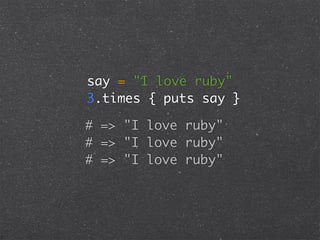 say = "I love ruby"
3.times { puts say }

# => "I love ruby"
# => "I love ruby"
# => "I love ruby"
 