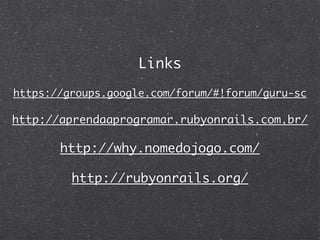 Links
https://groups.google.com/forum/#!forum/guru-sc

http://aprendaaprogramar.rubyonrails.com.br/

       http://why.nomedojogo.com/

         http://rubyonrails.org/
 