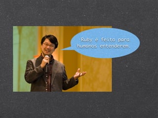 Ruby é feito para
humanos entenderem.
 
