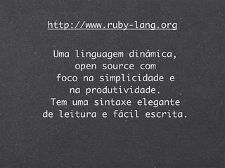 http://www.ruby-lang.org


  Uma linguagem dinâmica,
       open source com
   foco na simplicidade e
      na produtividade.
  Tem uma sintaxe elegante
de leitura e fácil escrita.
 