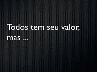 Todos tem seu valor,
mas ...
 