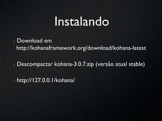 Instalando
   Download em
    http://kohanaframework.org/download/kohana-latest

   Descompactar kohana-3.0.7.zip (versão atual stable)

   http://127.0.0.1/kohana/
 
