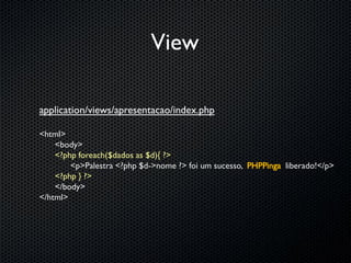 View

application/views/apresentacao/index.php

<html>
    <body>
    <?php foreach($dados as $d){ ?>
        <p>Palestra <?php $d->nome ?> foi um sucesso, PHPPinga liberado!</p>
    <?php } ?>
    </body>
</html>
 