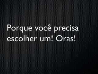 Porque você precisa
escolher um! Oras!
 