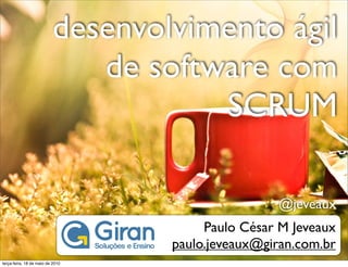 desenvolvimento ágil
                             de software com
                                     SCRUM

                                                  @jeveaux
                                       Paulo César M Jeveaux
                                  paulo.jeveaux@giran.com.br
terça-feira, 18 de maio de 2010
 