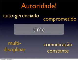 Autoridade!
      auto-gerenciado
                                        comprometido
                                     time

         multi-                         comunicação
       disciplinar                       constante
terça-feira, 18 de maio de 2010
 