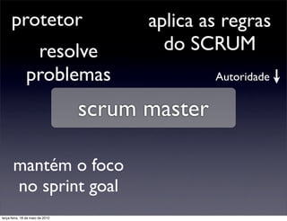 protetor                          aplica as regras
                resolve                   do SCRUM
               problemas                         Autoridade


                                  scrum master

       mantém o foco
       no sprint goal
terça-feira, 18 de maio de 2010
 
